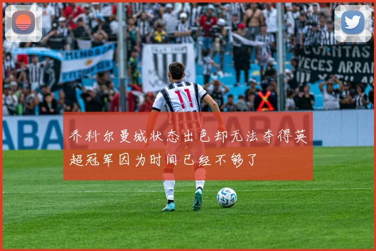 乔科尔曼城状态出色却无法夺得英超冠军因为时间已经不够了