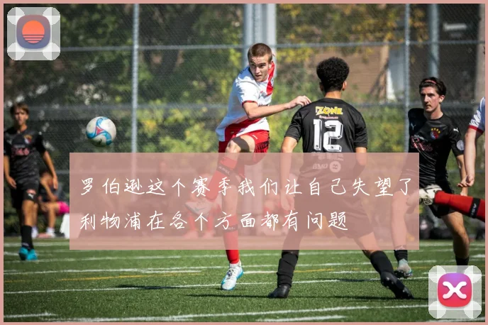 罗伯逊这个赛季我们让自己失望了利物浦在各个方面都有问题