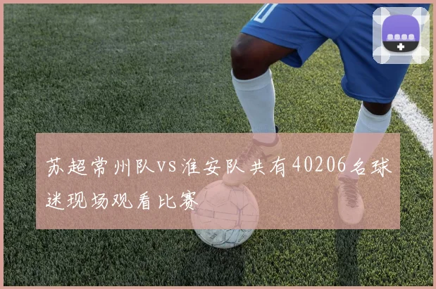 苏超常州队vs淮安队共有40206名球迷现场观看比赛