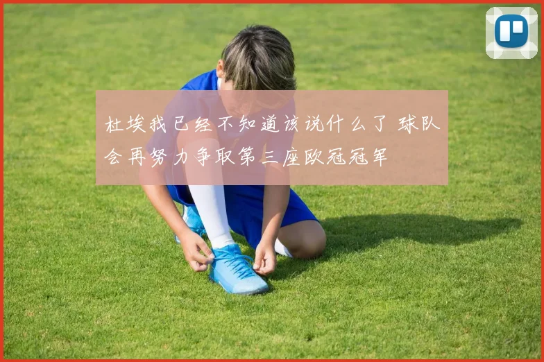 杜埃我已经不知道该说什么了 球队会再努力争取第三座欧冠冠军