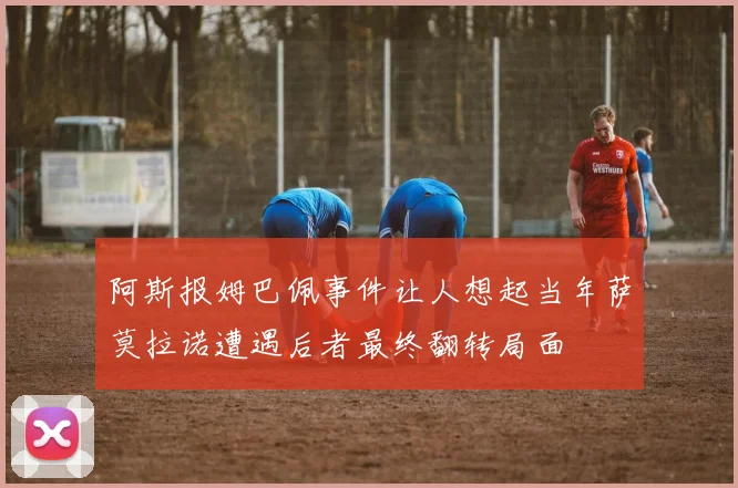 阿斯报姆巴佩事件让人想起当年萨莫拉诺遭遇后者最终翻转局面