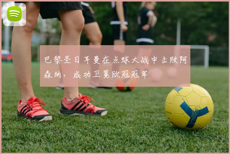 巴黎圣日耳曼在点球大战中击败阿森纳，成功卫冕欧冠冠军